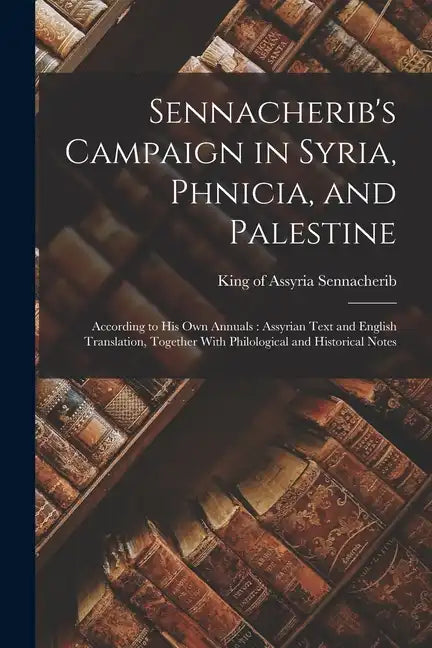 Sennacherib's Campaign in Syria, Phnicia, and Palestine: According to his own Annuals: Assyrian Text and English Translation, Together With Philologic - Paperback