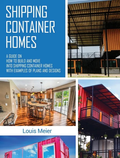 Shipping Container Homes: A Guide on How to Build and Move into Shipping Container Homes with Examples of Plans and Designs - Hardcover