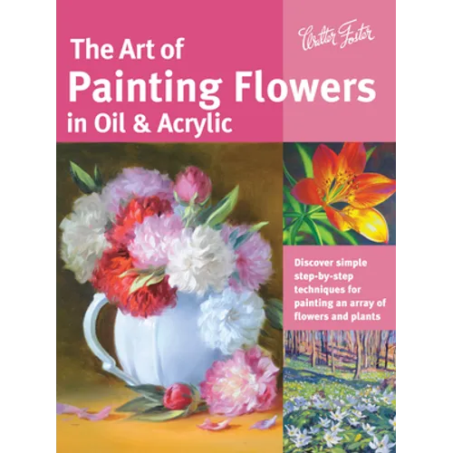 Art of Painting Flowers in Oil & Acrylic: Discover Simple Step-By-Step Techniques for Painting an Array of Flowers and Plants - Paperback