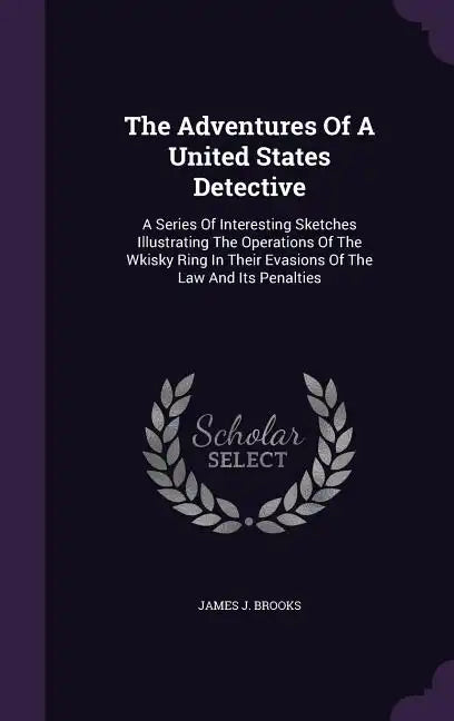 The Adventures Of A United States Detective: A Series Of Interesting Sketches Illustrating The Operations Of The Wkisky Ring In Their Evasions Of The - Hardcover