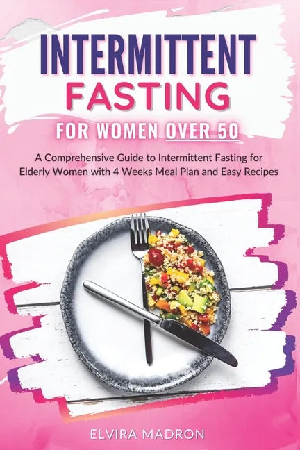Intermittent Fasting for Women Over 50: A Comprehensive Guide to Intermittent Fasting for Elderly Women with 4 Weeks Meal Plan and Easy Recipes - Paperback