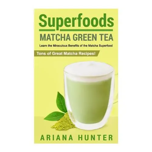 Superfoods: Matcha Green Tea, Learn the Miraculous Benefits of the Matcha Superfood and Tons of Great Matcha Recipes - Paperback