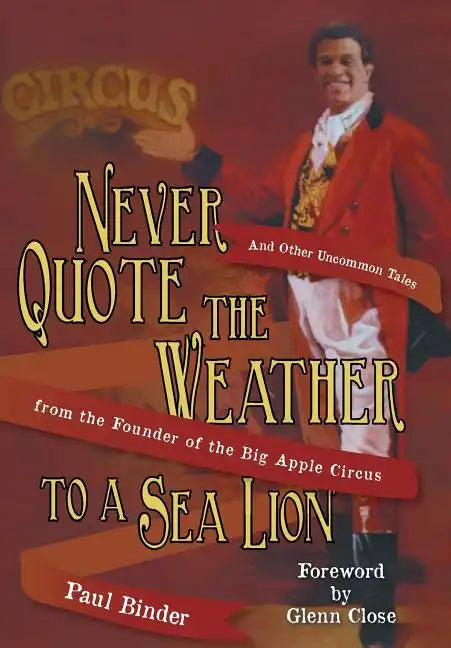 Never Quote the Weather to a Sea Lion: And Other Uncommon Tales from the Founder of the Big Apple Circus - Hardcover