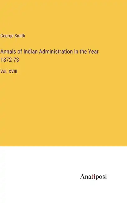 Annals of Indian Administration in the Year 1872-73: Vol. XVIII - Hardcover