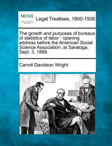 The Growth and Purposes of Bureaus of Statistics of Labor: Opening Address Before the American Social Science Association, at Saratoga, Sept. 3, 1888. - Paperback
