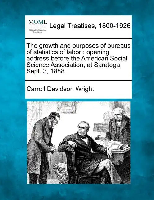 The Growth and Purposes of Bureaus of Statistics of Labor: Opening Address Before the American Social Science Association, at Saratoga, Sept. 3, 1888. - Paperback