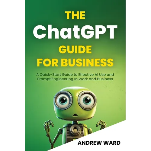 The ChatGPT Guide for Business: A Quick-Start Guide to Effective AI Use and Prompt Engineering In Work and Business - Paperback