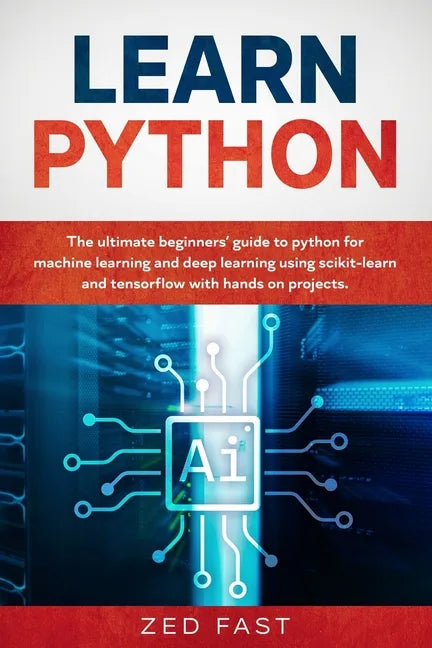 Learn Python: The Ultimate Beginner's Guide to Python for Machine Learning and Deep Learning Using scikit-learn and tensorflow with Hands-On Projects - Paperback