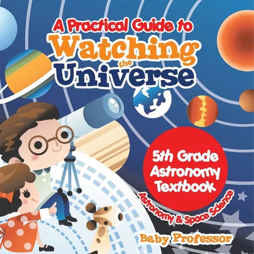 A Practical Guide to Watching the Universe 5th Grade Astronomy Textbook Astronomy & Space Science - Paperback