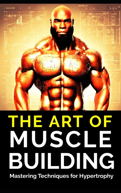 The Art of Muscle Building: Mastering Techniques for Hypertrophy: Bodybuilding Techniques, Muscle Growth Strategies, and Workout Plans - Paperback