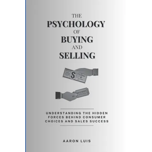The Psychology of Buying and Selling: Understanding the Hidden Forces Behind Consumer Choices and Sales Success - Paperback