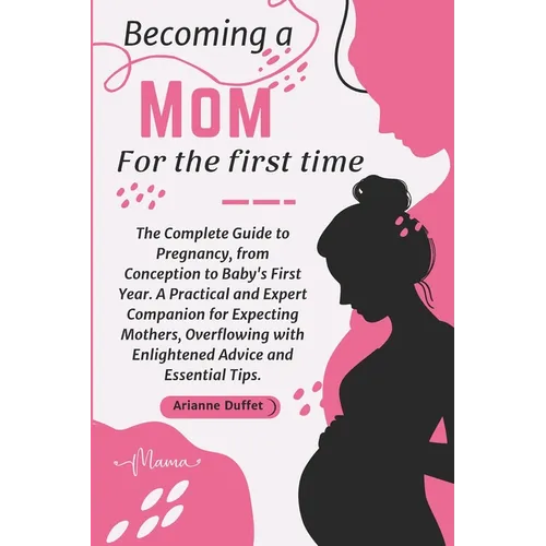 Becoming a Mom for the First Time: The Complete Guide to Pregnancy, from Conception to Baby's First Year. A Practical and Expert Companion for Expecti - Paperback