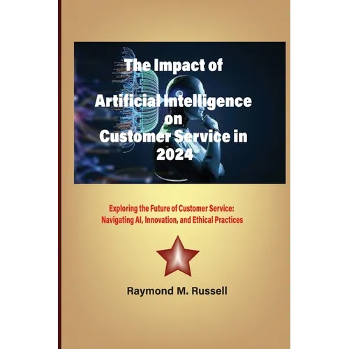 The Impact of Artificial Intelligence on Customer Service in 2024: Exploring the Future of Customer Service: Navigating AI, Innovation, and Ethical Pr - Paperback