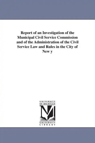 Report of an Investigation of the Municipal Civil Service Commission and of the Administration of the Civil Service Law and Rules in the City of New y - Paperback
