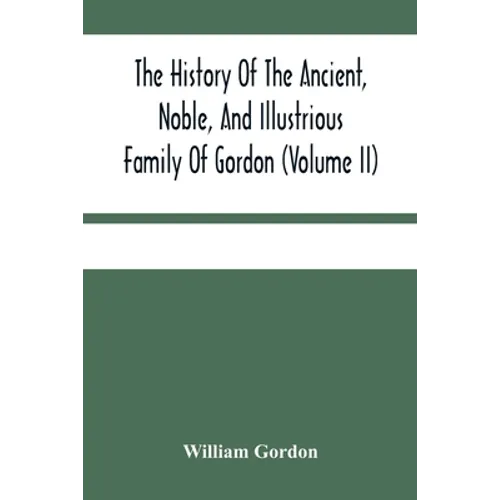 The History Of The Ancient, Noble, And Illustrious Family Of Gordon, From Their First Arrival In Scotland, In Malcolm Iii.'S Time, To The Year 1690: T - Paperback