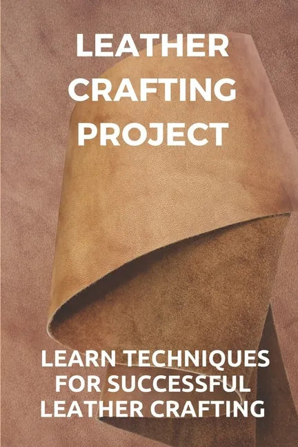 Leather Crafting Project: Learn Techniques For Successful Leather Crafting: Working With Leather - Paperback