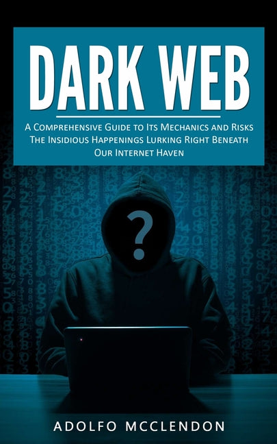 Dark Web: A Comprehensive Guide to Its Mechanics and Risks (The Insidious Happenings Lurking Right Beneath Our Internet Haven) - Paperback