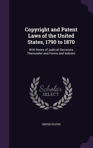 Copyright and Patent Laws of the United States, 1790 to 1870: With Notes of Judicial Decisions Thereunder and Forms and Indexes - Hardcover