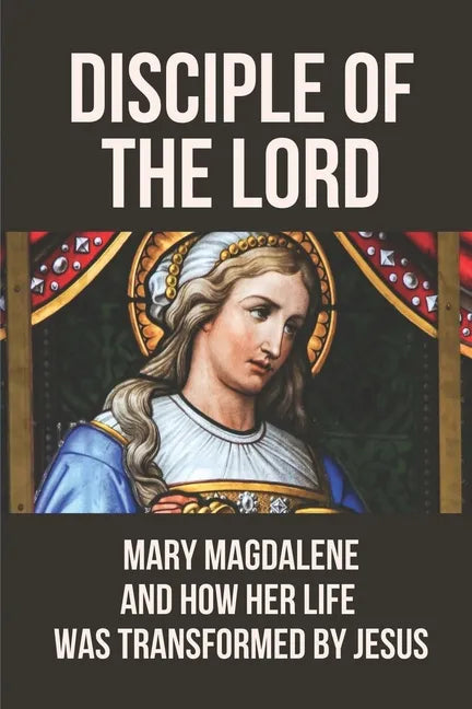 Disciple Of The Lord: Mary Magdalene And How Her Life Was Transformed By Jesus: The Book Of Mary Magdalene In The Bible - Paperback