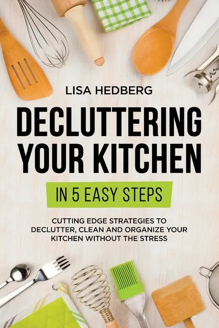 Decluttering Your Kitchen in 5 Easy Steps: Cutting Edge Strategies to Declutter, Clean and Organize Your Kitchen Without the Stress - Paperback