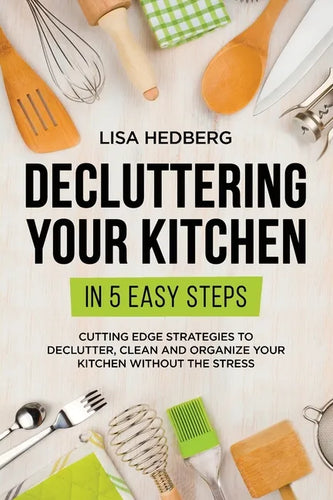 Decluttering Your Kitchen in 5 Easy Steps: Cutting Edge Strategies to Declutter, Clean and Organize Your Kitchen Without the Stress - Paperback