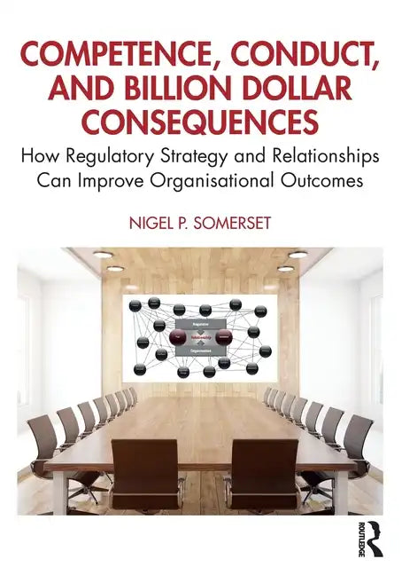 Competence, Conduct, and Billion Dollar Consequences: How Regulatory Strategy and Relationships Can Improve Organisational Outcomes - Paperback