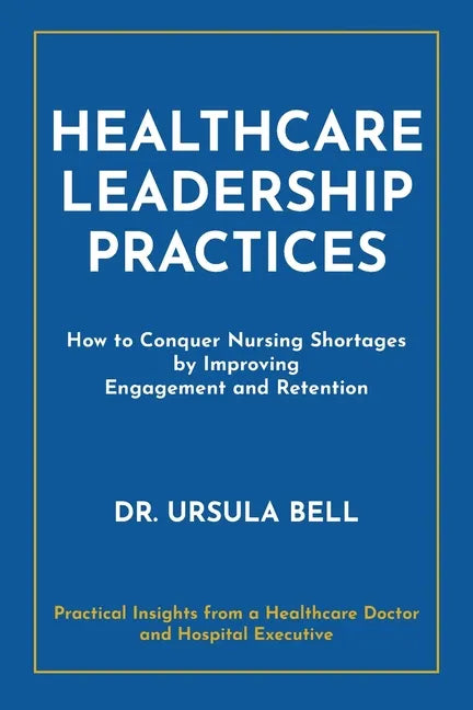 Healthcare Leadership Practices: How to Conquer Nursing Shortages by Improving Engagement and Retention - Paperback