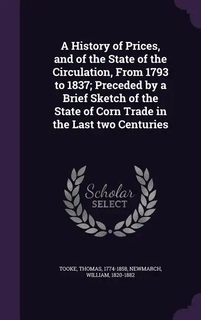A History of Prices, and of the State of the Circulation, from 1793 to 1837; Preceded by a Brief Sketch of the State of Corn Trade in the Last Two Cen - Hardcover