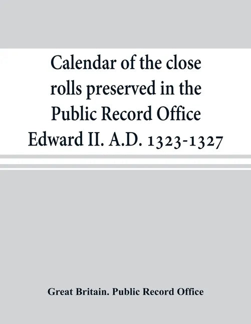 Calendar of the close rolls preserved in the Public Record Office Edward II. A.D. 1323-1327 - Paperback