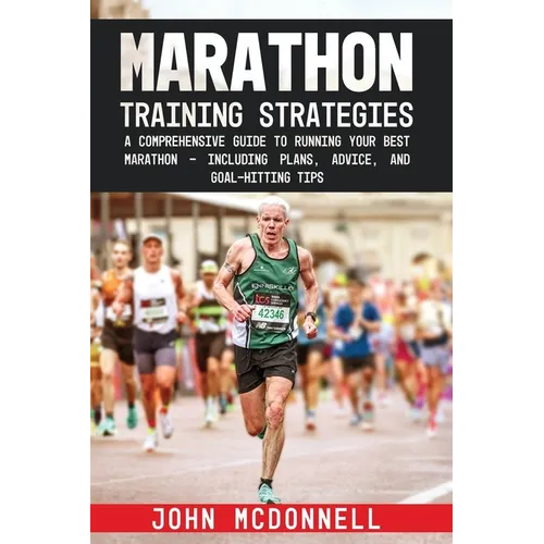 Marathon Training Strategies: A Comprehensive Guide to Running Your Best Marathon - Including Plans, Advice, and Goal-Hitting Tips - Paperback