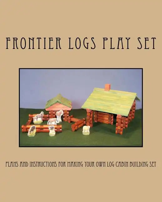 Frontier Logs Play Set: Plans and instructions for making your own log cabin building set. - Paperback