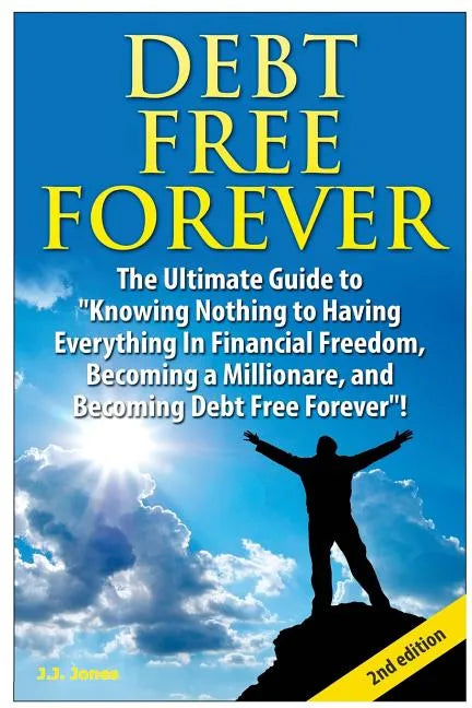Debt Free Forever: The Ultimate Guide to Knowing Nothing to Having Everything in Financial Freedom, Becoming a Millionaire, and Becoming - Paperback