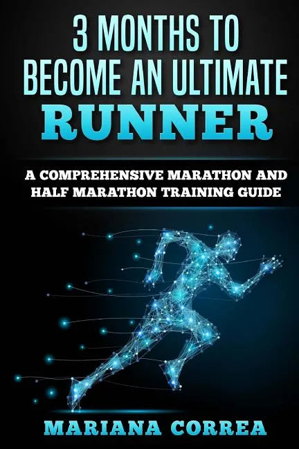 3 MONTHS TO BECOME An ULTIMATE RUNNER: A COMPREHENSIVE MARATHON And HALF MARATHON TRAINING GUIDE - Paperback