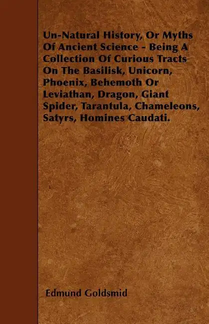 Un-Natural History; Or, Myths of Ancient Science - Being a Collection of Curious Tracts on the Basilisk, Unicorn, Phoenix, Behemoth or Leviathan, Drag - Paperback