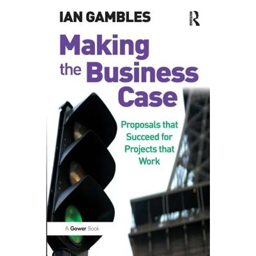 Making the Business Case: Proposals that Succeed for Projects that Work - Paperback