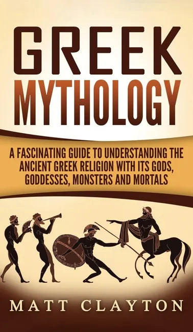Greek Mythology: A Fascinating Guide to Understanding the Ancient Greek Religion with Its Gods, Goddesses, Monsters and Mortals - Hardcover