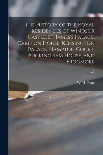 The History of the Royal Residences of Windsor Castle, St. James's Palace, Carlton House, Kensington Palace, Hampton Court, Buckingham House, and Frog - Paperback