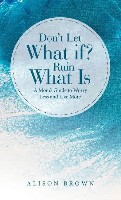 Don't Let What If? Ruin What Is: A Mom's Guide to Worry Less and Live More - Hardcover