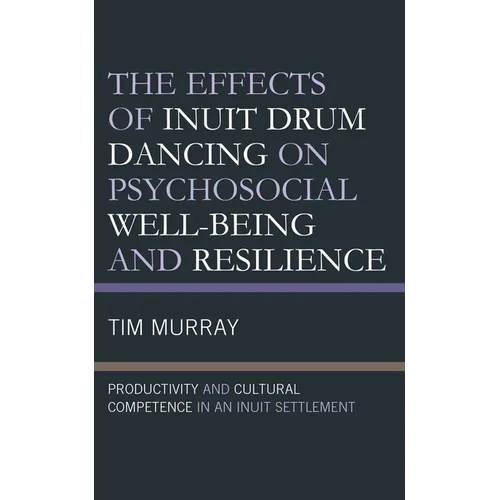 The Effects of Inuit Drum Dancing on Psychosocial Well-Being and Resilience: Productivity and Cultural Competence in an Inuit Settlement - Hardcover