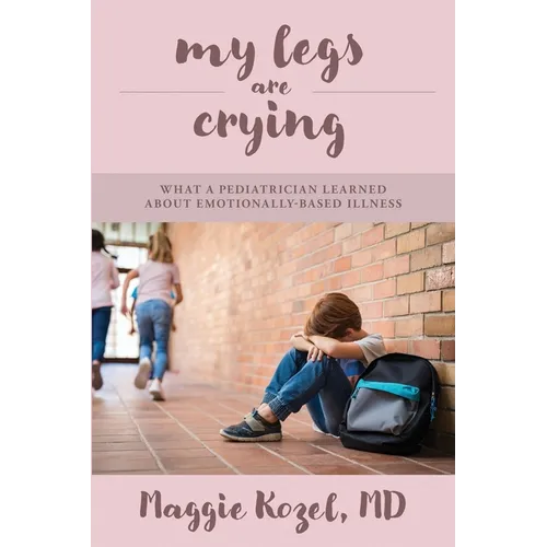 My Legs Are Crying: What A Pediatrician Learned About Emotionally-Based Illness - Paperback