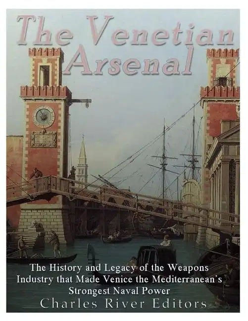 The Venetian Arsenal: The History and Legacy of the Weapons Industry that Made Venice the Mediterranean's Strongest Naval Power - Paperback