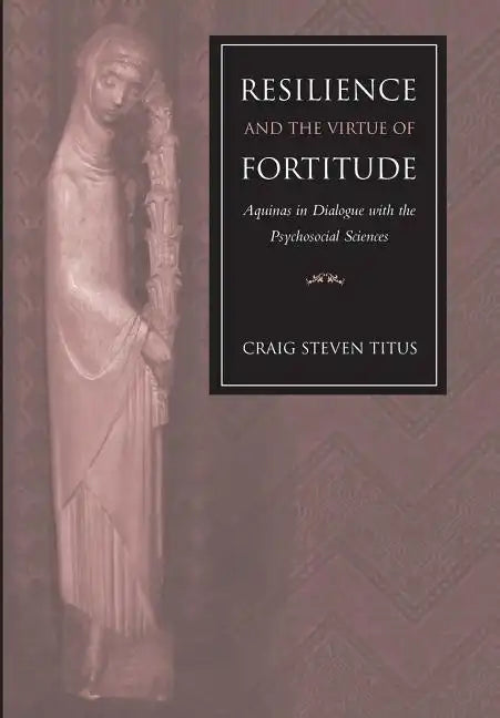 Resilience and the Virtue of Fortitude Aquinas in Dialogue with the Psychosocial Sciences - Hardcover