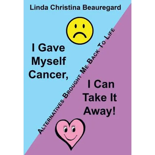 I Gave Myself Cancer, I Can Take It Away!: Alternatives Brought Me Back to Life - Hardcover