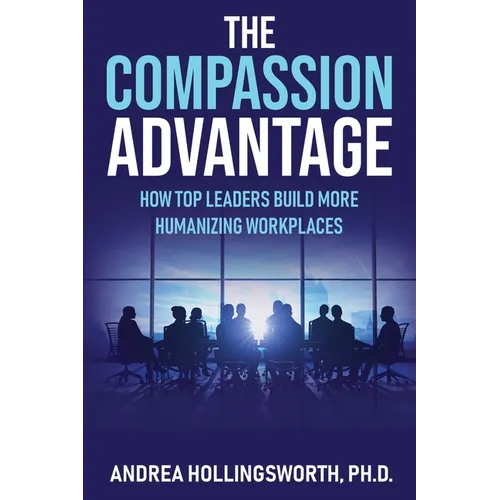 The Compassion Advantage: How Top Leaders Build More Humanizing Workplaces