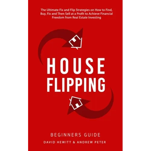 House Flipping - Beginners Guide: The Ultimate Fix and Flip Strategies on How to Find, Buy, Fix, and Then Sell at a Profit to Achieve Financial Freedo - Paperback