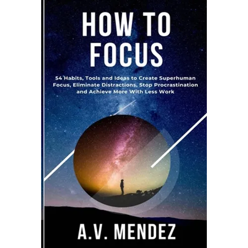 How to Focus: 54 Habits, Tools and Ideas to Create Superhuman Focus, Eliminate Distractions, Stop Procrastination and Achieve More With Less Work - Paperback