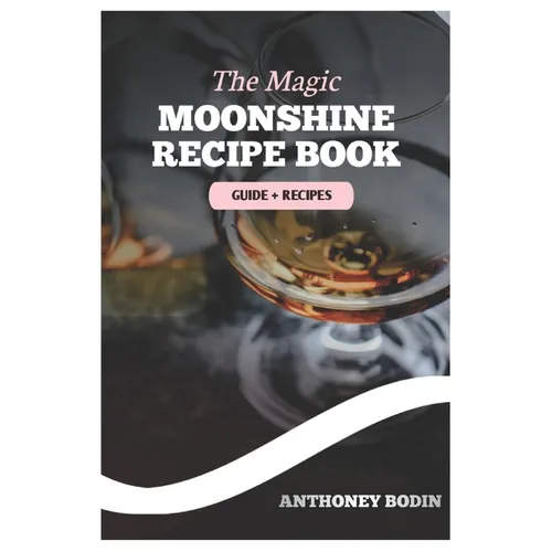 The Magic Moonshine Recipe Book: Distill Your Spirit - From Whiskey to Fruity Delights - A Complete Guide for the Aspiring Moonshiner - Paperback
