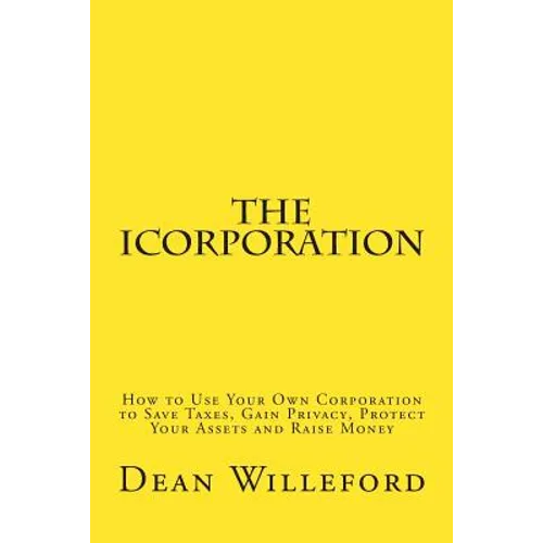 The iCorporation: How to Use Your Own Corporation to Save Taxes, Gain Privacy, Protect Your Assets and Raise Money