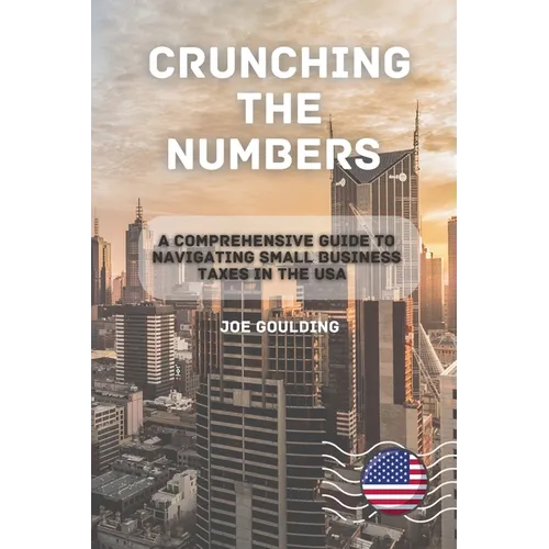 Crunching the Numbers: A Comprehensive Guide to Navigating Small Business Taxes in the USA - Paperback