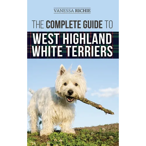 The Complete Guide to West Highland White Terriers: Finding, Training, Socializing, Grooming, Feeding, and Loving Your New Westie Puppy - Hardcover
